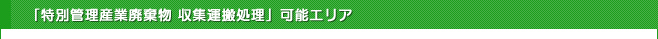 「特別管理産業廃棄物 収集運搬処理」可能エリア