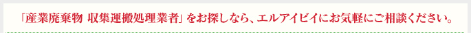 「産業廃棄物 収集運搬処理業者」をお探しなら、エルアイビイにお気軽にご相談ください。